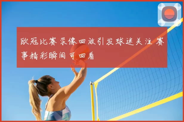 欧冠比赛录像回放引发球迷关注 赛事精彩瞬间可回看