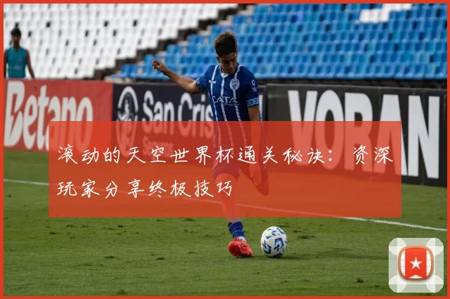 滚动的天空世界杯通关秘诀：资深玩家分享终极技巧