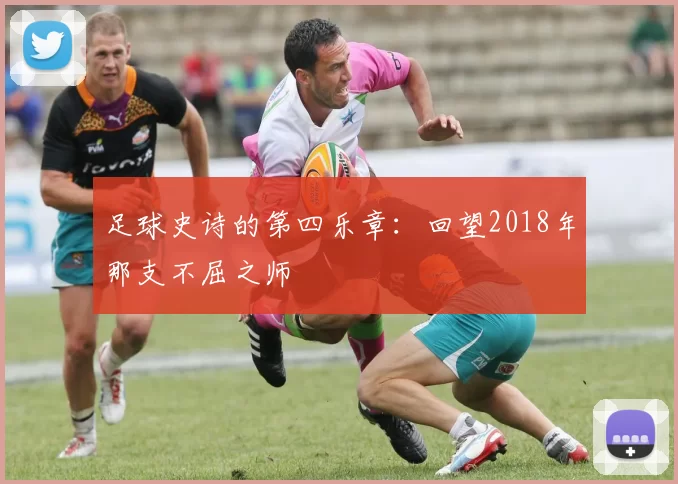 足球史诗的第四乐章：回望2018年那支不屈之师