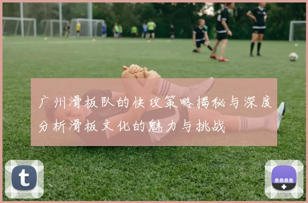 广州滑板队的快攻策略揭秘与深度分析滑板文化的魅力与挑战