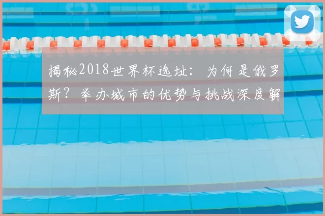 揭秘2018世界杯选址：为何是俄罗斯？举办城市的优势与挑战深度解读