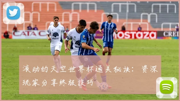 滚动的天空世界杯通关秘诀：资深玩家分享终极技巧