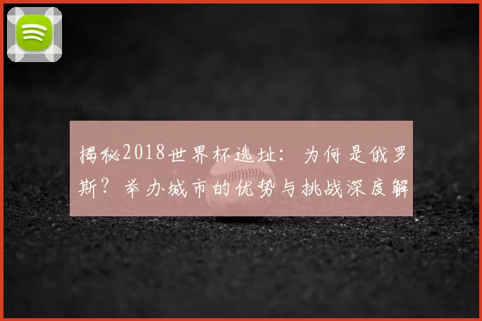 揭秘2018世界杯选址:为何是俄罗斯?举办城市的优势与挑战深度解读