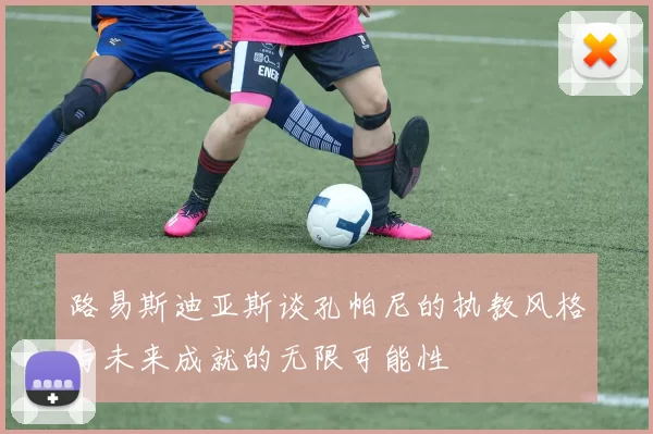 路易斯迪亚斯谈孔帕尼的执教风格与未来成就的无限可能性
