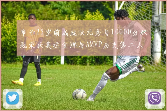 华子25岁前成就状元秀与10000分双冠荣获奥运金牌与AMVP历史第二人比肩老詹