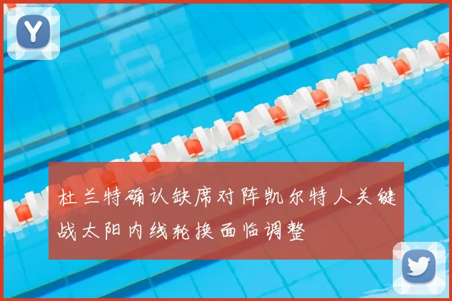 杜兰特确认缺席对阵凯尔特人关键战太阳内线轮换面临调整