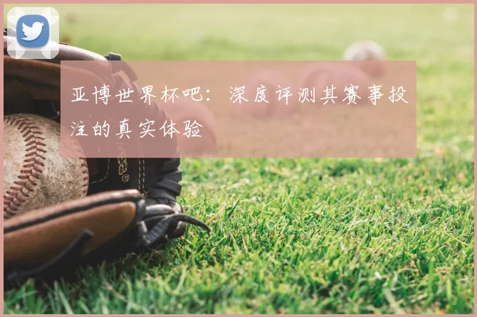 亚博世界杯吧:深度评测其赛事投注的真实体验