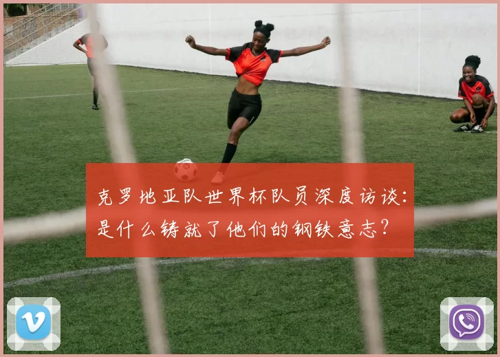 克罗地亚队世界杯队员深度访谈：是什么铸就了他们的钢铁意志？