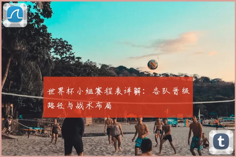 世界杯小组赛程表详解:各队晋级路径与战术布局