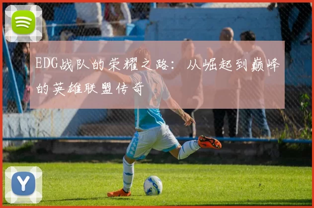 EDG战队的荣耀之路：从崛起到巅峰的英雄联盟传奇