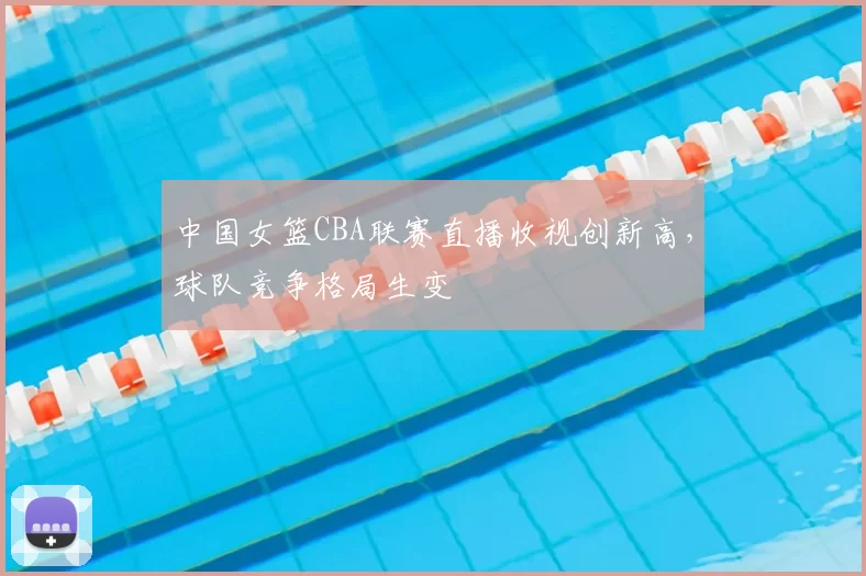 中国女篮CBA联赛直播收视创新高，球队竞争格局生变