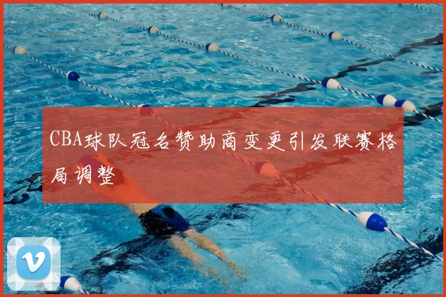 CBA球队冠名赞助商变更引发联赛格局调整