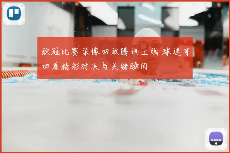 欧冠比赛录像回放腾讯上线 球迷可回看精彩对决与关键瞬间