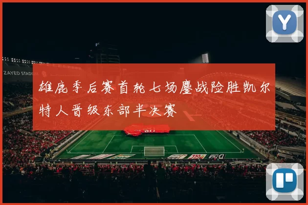 雄鹿季后赛首轮七场鏖战险胜凯尔特人晋级东部半决赛