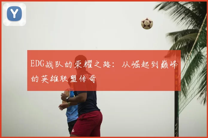 EDG战队的荣耀之路：从崛起到巅峰的英雄联盟传奇