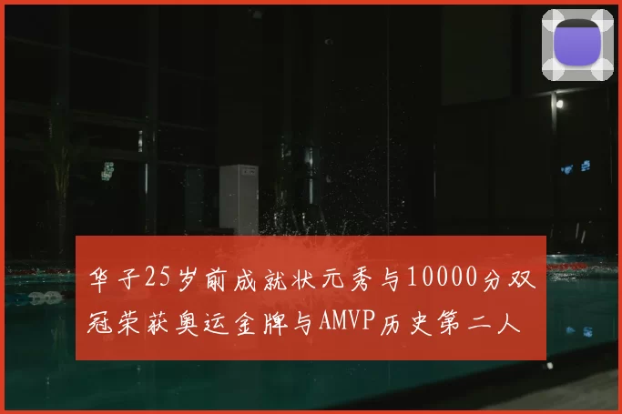 华子25岁前成就状元秀与10000分双冠荣获奥运金牌与AMVP历史第二人比肩老詹