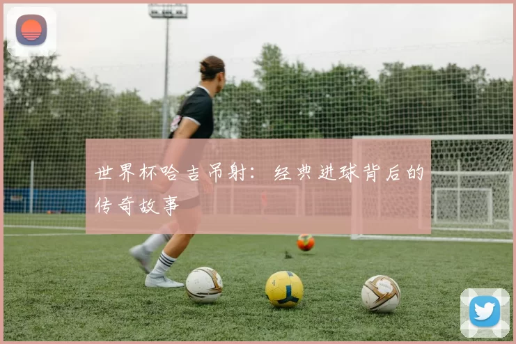 世界杯哈吉吊射：经典进球背后的传奇故事