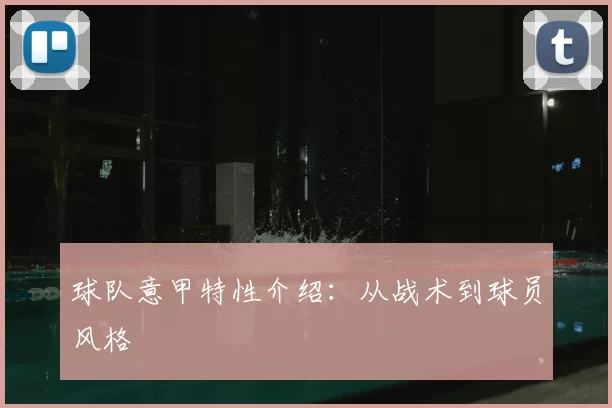 球队意甲特性介绍：从战术到球员风格