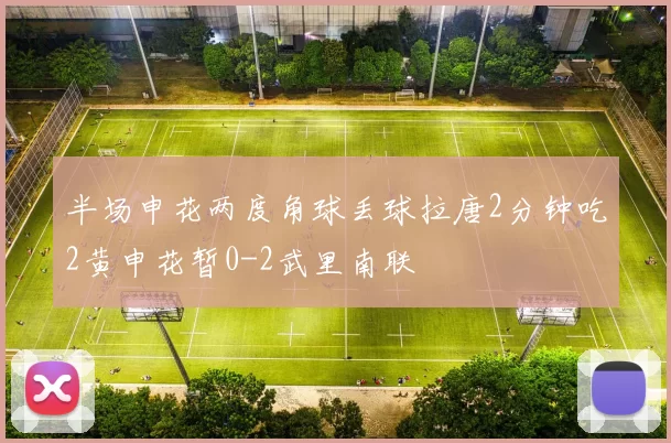 半场申花两度角球丢球拉唐2分钟吃2黄申花暂0-2武里南联
