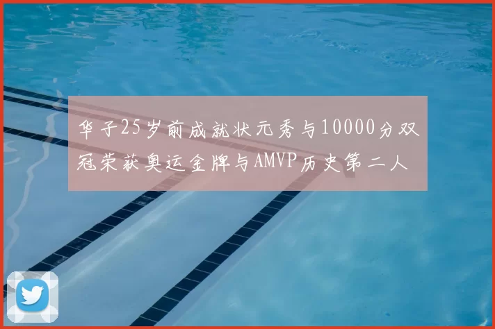 华子25岁前成就状元秀与10000分双冠荣获奥运金牌与AMVP历史第二人比肩老詹