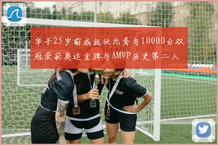 华子25岁前成就状元秀与10000分双冠荣获奥运金牌与AMVP历史第二人比肩老詹