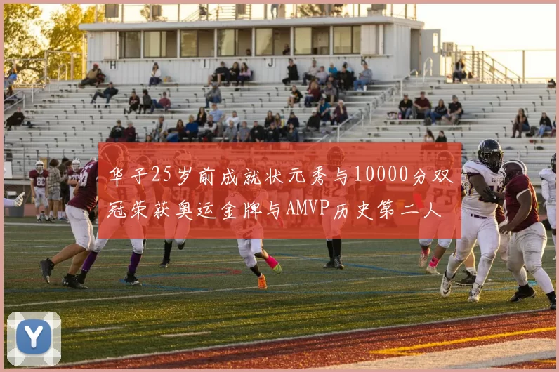 华子25岁前成就状元秀与10000分双冠荣获奥运金牌与AMVP历史第二人比肩老詹