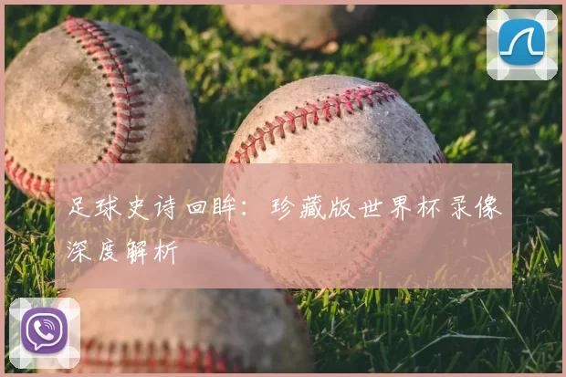 足球史诗回眸：珍藏版世界杯录像深度解析