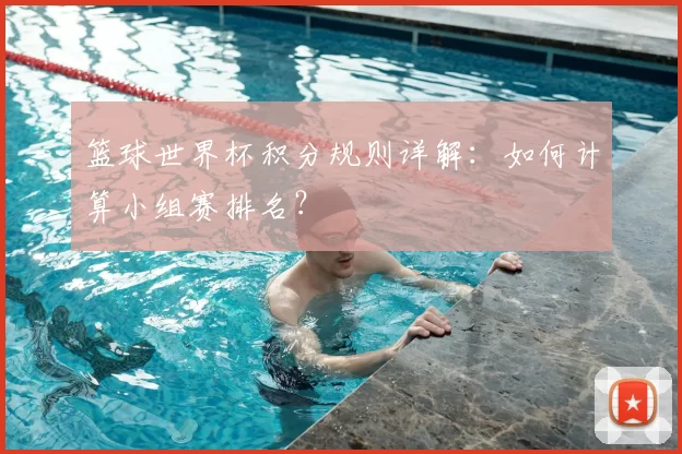 篮球世界杯积分规则详解：如何计算小组赛排名？
