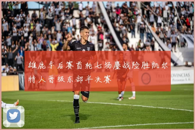 雄鹿季后赛首轮七场鏖战险胜凯尔特人晋级东部半决赛