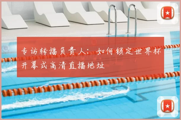 专访转播负责人：如何锁定世界杯开幕式高清直播地址