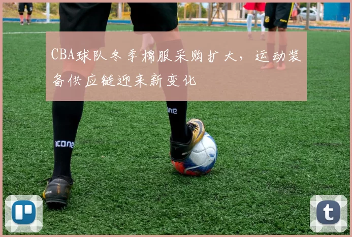 CBA球队冬季棉服采购扩大，运动装备供应链迎来新变化