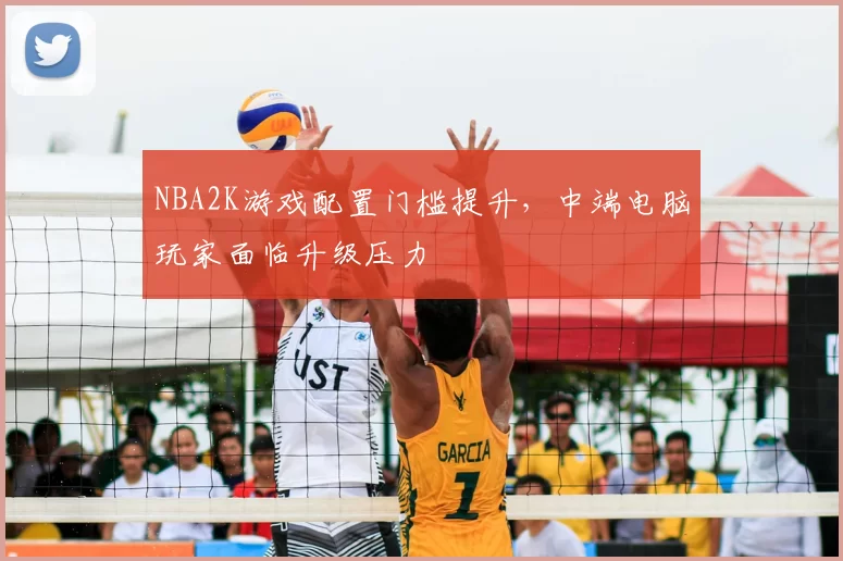 NBA2K游戏配置门槛提升，中端电脑玩家面临升级压力