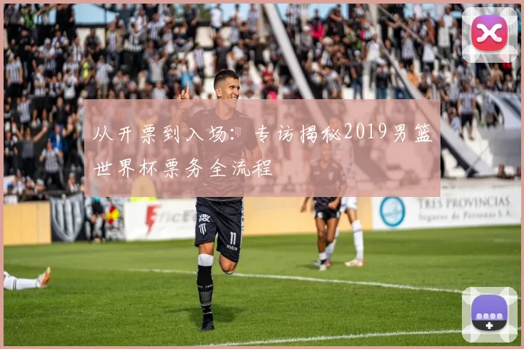 从开票到入场：专访揭秘2019男篮世界杯票务全流程