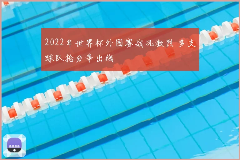 2022年世界杯外围赛战况激烈 多支球队抢分争出线