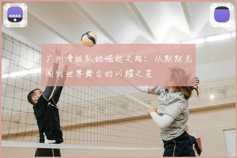 广州滑板队的崛起之路:从默默无闻到世界舞台的闪耀之星