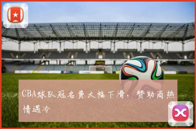 CBA球队冠名费大幅下滑，赞助商热情遇冷