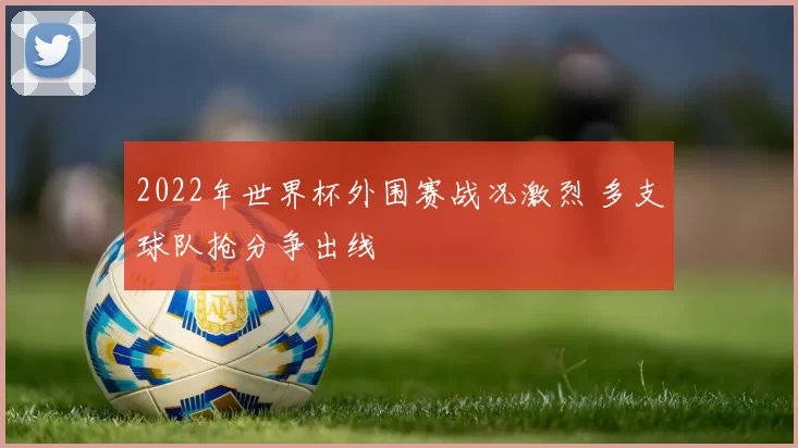2022年世界杯外围赛战况激烈 多支球队抢分争出线
