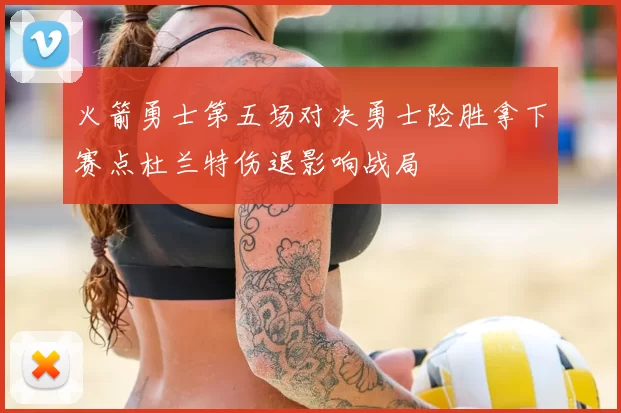 火箭勇士第五场对决勇士险胜拿下赛点杜兰特伤退影响战局