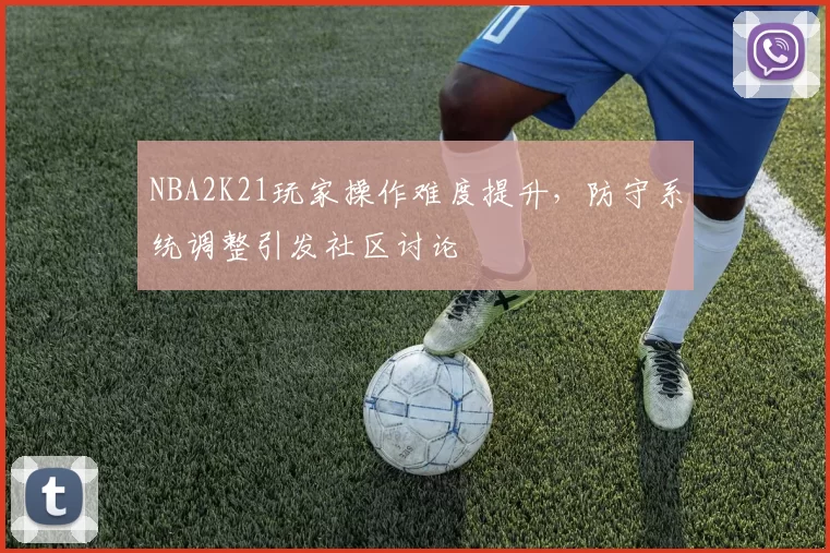 NBA2K21玩家操作难度提升,防守系统调整引发社区讨论