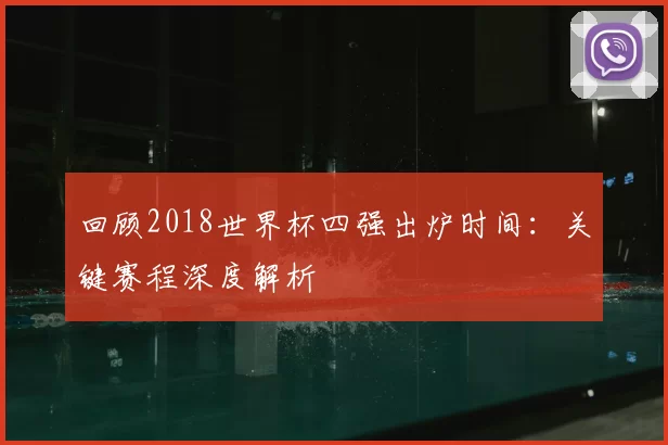 回顾2018世界杯四强出炉时间：关键赛程深度解析
