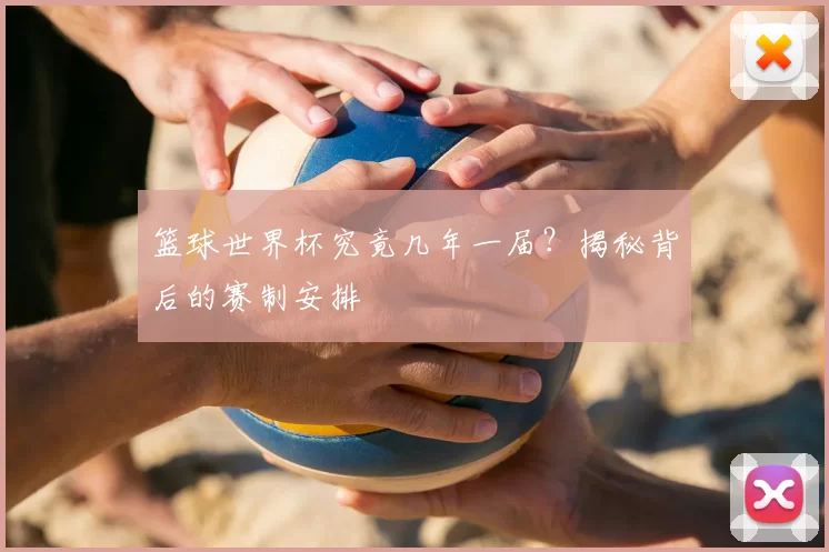 篮球世界杯究竟几年一届？揭秘背后的赛制安排