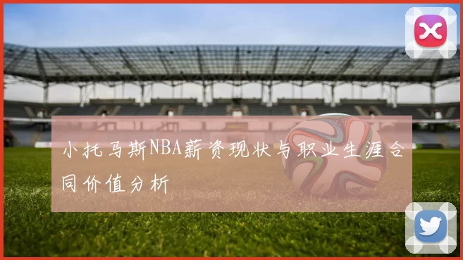 小托马斯NBA薪资现状与职业生涯合同价值分析