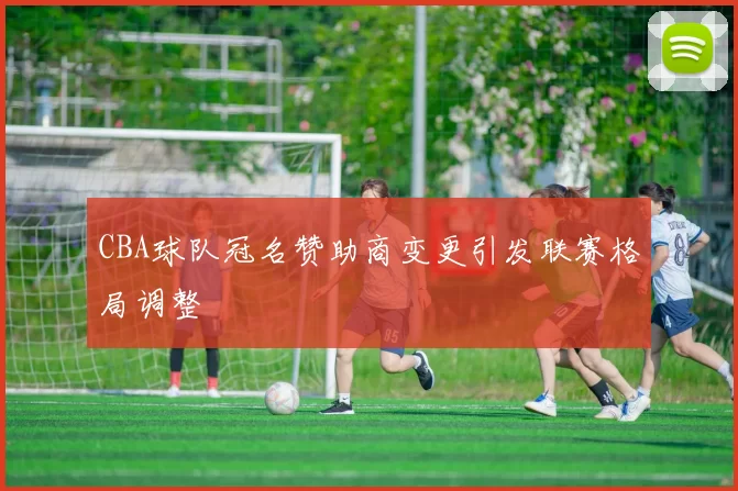 CBA球队冠名赞助商变更引发联赛格局调整