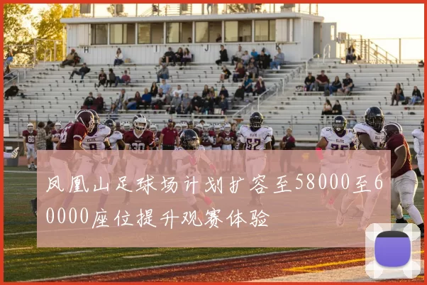 凤凰山足球场计划扩容至58000至60000座位提升观赛体验