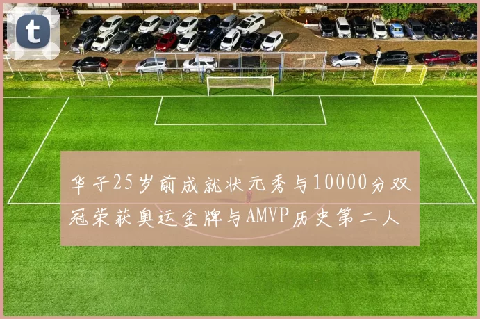 华子25岁前成就状元秀与10000分双冠荣获奥运金牌与AMVP历史第二人比肩老詹