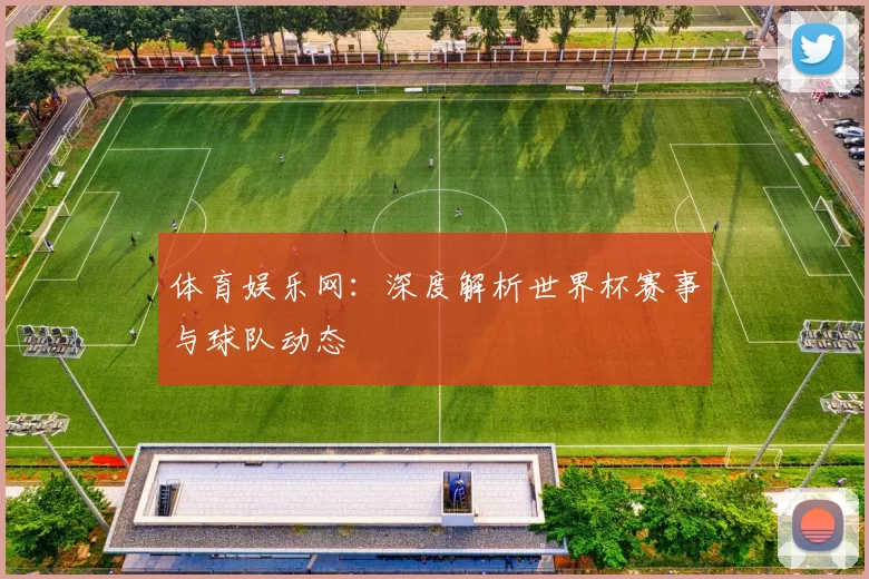 体育娱乐网：深度解析世界杯赛事与球队动态