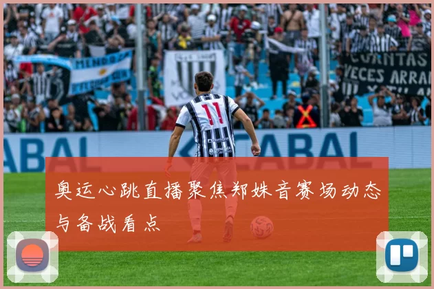奥运心跳直播聚焦郑姝音赛场动态与备战看点