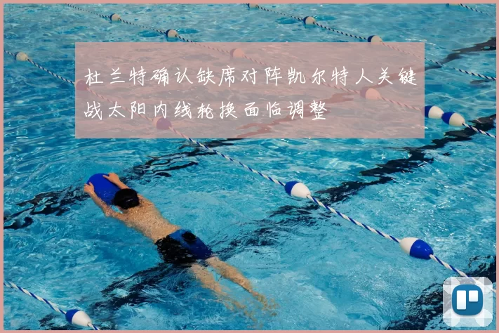 杜兰特确认缺席对阵凯尔特人关键战太阳内线轮换面临调整