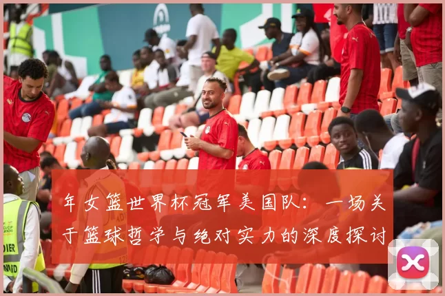 年女篮世界杯冠军美国队：一场关于篮球哲学与绝对实力的深度探讨