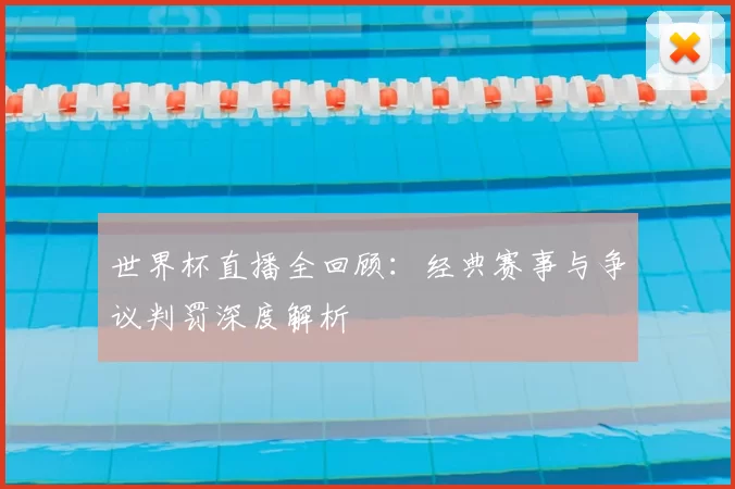 世界杯直播全回顾：经典赛事与争议判罚深度解析